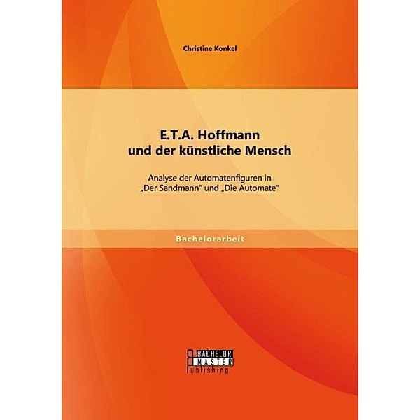 Bachelorarbeit / E.T.A. Hoffmann und der künstliche Mensch: Analyse der Automatenfiguren in Der Sandmann und Die Automate, Christine Konkel