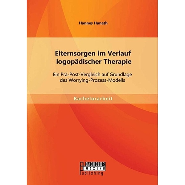Bachelorarbeit: Elternsorgen im Verlauf logopädischer Therapie: Ein Prä-Post-Vergleich auf Grundlage des Worrying-Prozess-Modells, Hannes Hanath
