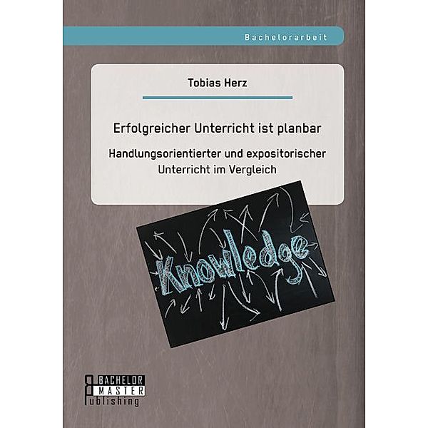 Bachelorarbeit / Erfolgreicher Unterricht ist planbar: Handlungsorientierter und expositorischer Unterricht im Vergleich, Tobias Herz