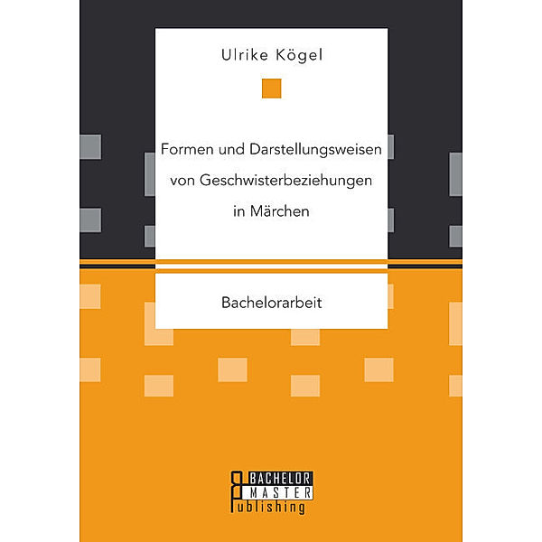 Bachelorarbeit / Formen und Darstellungsweisen von Geschwisterbeziehungen in Märchen, Ulrike Kögel