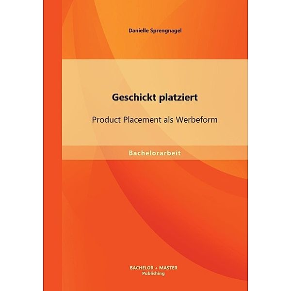 Bachelorarbeit / Geschickt platziert: Product Placement als Werbeform, Danielle Sprengnagel