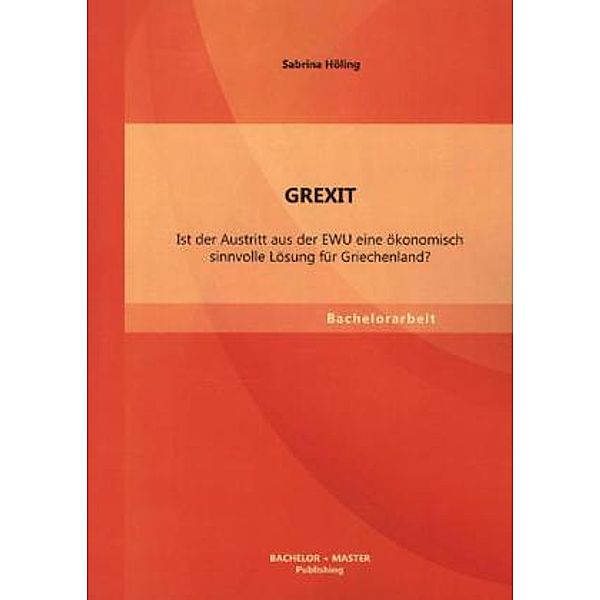 Bachelorarbeit / GREXIT: Ist der Austritt aus der EWU eine ökonomisch sinnvolle Lösung für Griechenland?, Sabrina Höling