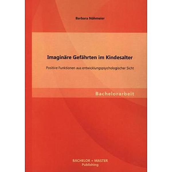 Bachelorarbeit / Imaginäre Gefährten im Kindesalter: Positive Funktionen aus entwicklungspsychologischer Sicht, Barbara Nöhmeier
