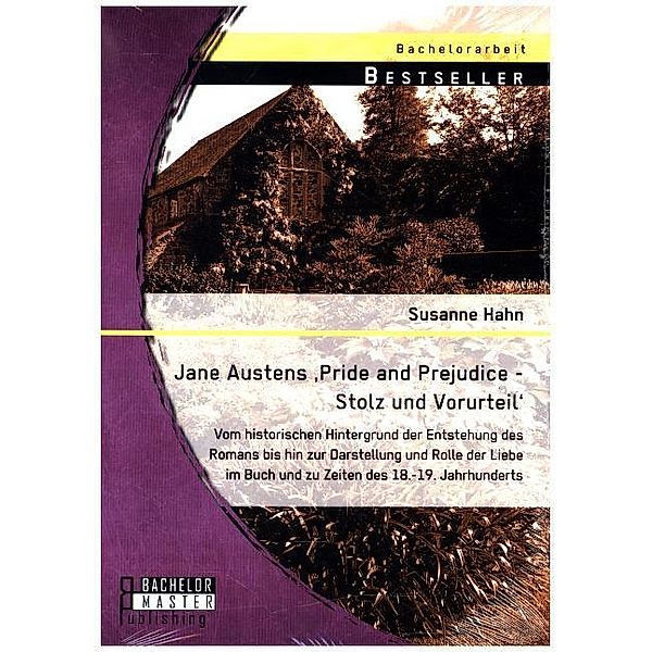 Bachelorarbeit / Jane Austens 'Pride and Prejudice - Stolz und Vorurteil': Vom historischen Hintergrund der Entstehung des Romans bis hin zur Darstellung und Rolle der Liebe im Buch und zu Zeiten des 18.-19. Jahrhunderts, Susanne Hahn