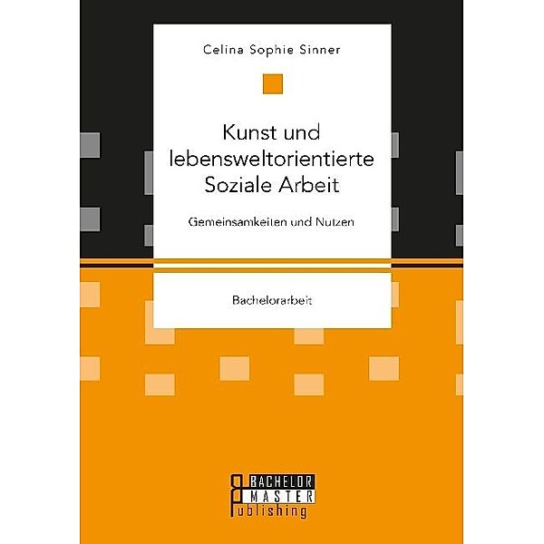 Bachelorarbeit / Kunst und lebensweltorientierte Soziale Arbeit. Gemeinsamkeiten und Nutzen, Celina Sophie Sinner