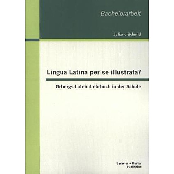 Bachelorarbeit / Lingua Latina per se illustrata? Ørbergs Latein-Lehrbuch in der Schule, Juliane Schmid