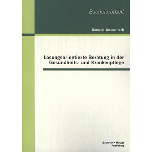 Bachelorarbeit / Lösungsorientierte Beratung in der Gesundheits- und Krankenpflege, Romana E. Jurkowitsch