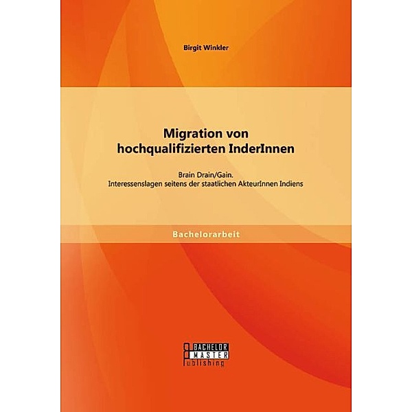 Bachelorarbeit / Migration von hochqualifizierten InderInnen: Brain Drain/Gain. Interessenslagen seitens der staatlichen AkteurInnen Indiens, Birgit Winkler