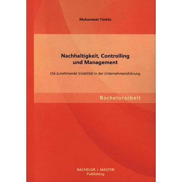 Bachelorarbeit / Nachhaltigkeit, Controlling und Management: Die zunehmende Volatilität in der Unternehmensführung, Muhammet Türköz