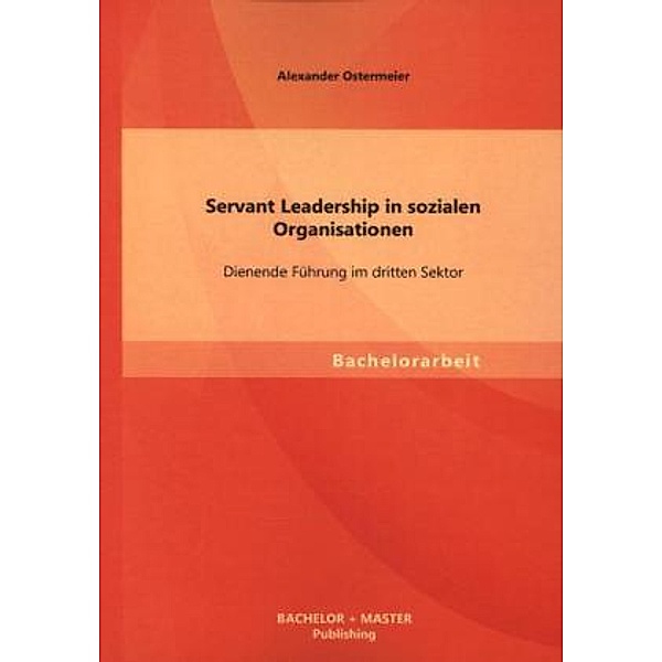 Bachelorarbeit / Servant Leadership in sozialen Organisationen: Dienende Führung im dritten Sektor, Alexander Ostermeier