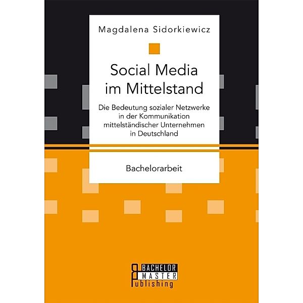 Bachelorarbeit / Social Media im Mittelstand: Die Bedeutung sozialer Netzwerke in der Kommunikation mittelständischer Unternehmen in Deutschland, Magdalena Sidorkiewicz