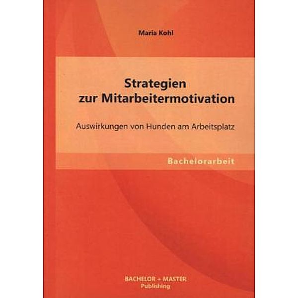 Bachelorarbeit / Strategien zur Mitarbeitermotivation: Auswirkungen von Hunden am Arbeitsplatz, Maria Kohl