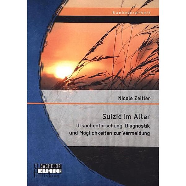 Bachelorarbeit / Suizid im Alter: Ursachenforschung, Diagnostik und Möglichkeiten zur Vermeidung, Nicole Zeitler