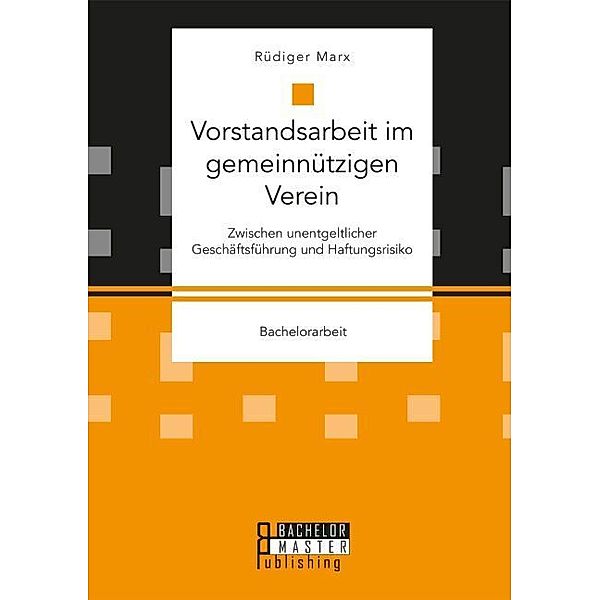 Bachelorarbeit / Vorstandsarbeit im gemeinnützigen Verein. Zwischen unentgeltlicher Geschäftsführung und Haftungsrisiko, Rüdiger Marx