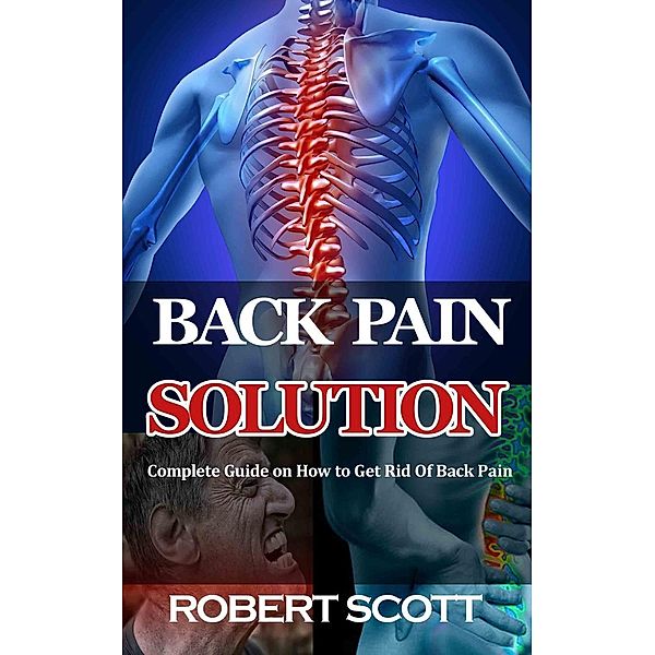 Back Pain Solution : Complete Guide on How to Get Rid Of Back Pain, Robert Scott