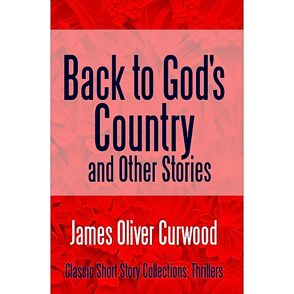 Back to God's Country and Other Stories / Classic Short Story Collections: Thrillers Bd.13, James Oliver Curwood