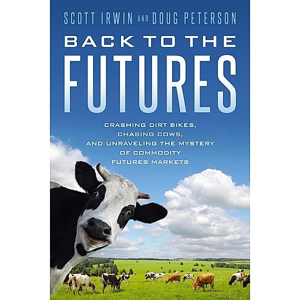Back to the Futures: Crashing Dirt Bikes, Chasing Cows, and Unraveling the Mystery of Commodity Futures Markets, Scott Irwin, Doug Peterson