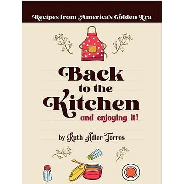 Back to the Kitchen and loving it: Recipes from America's Golden Era:  Recipes from America's Golden Era: Recipes from America's Golden Era: Recipes from America's Golden Age, Ruth Adler Torres