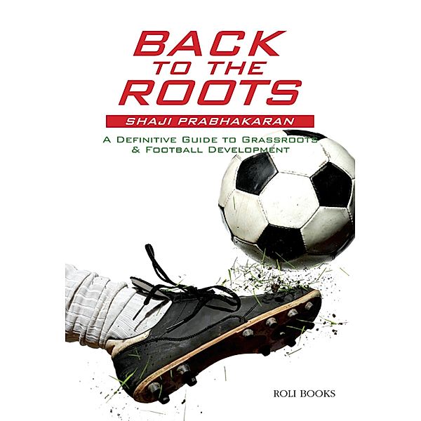 Back to the Roots: A Definitive Guide to Grassroots & Football Development, Shaji Prabhakaran