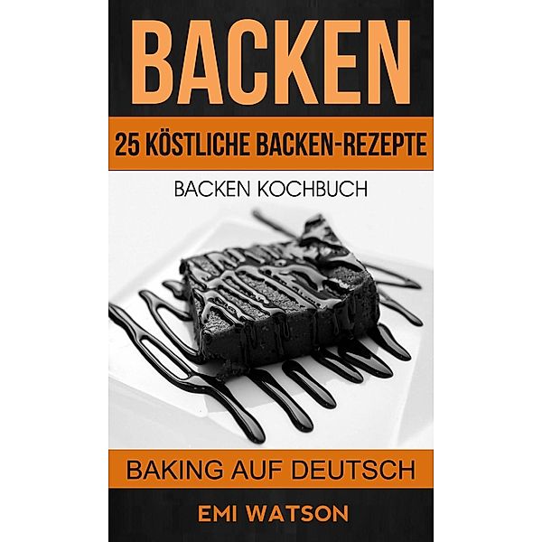 Backen: Backen Kochbuch: 25 Köstliche Backen-Rezepte (Baking Auf Deutsch), Emi Watson