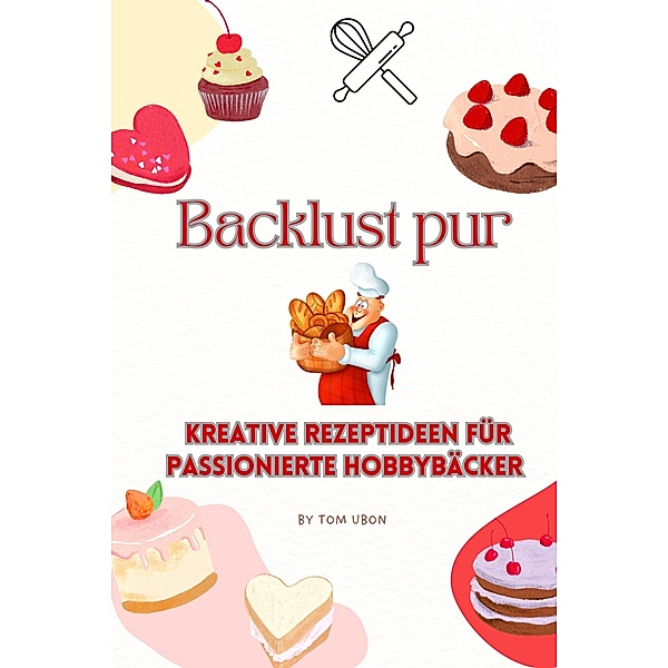Backlust pur: Kreative Rezeptideen für passionierte Hobbybäcker, Tom Ubon