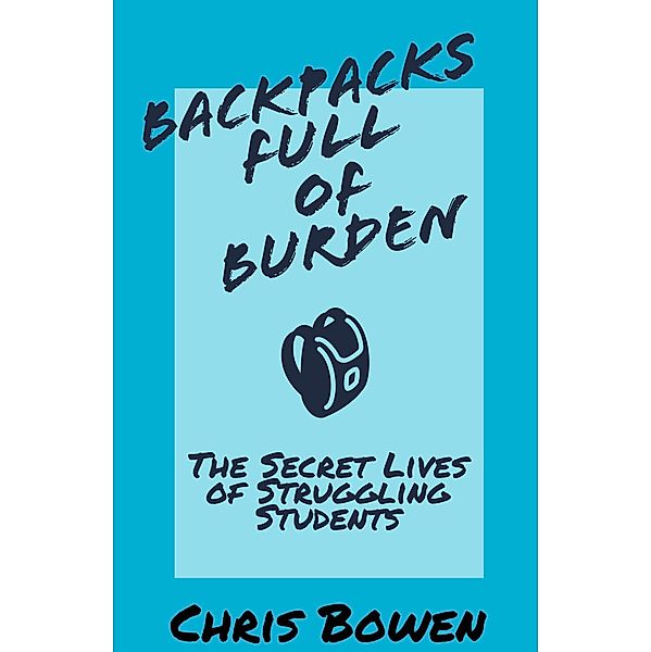 Backpacks Full of Burden: The Secret Lives of Struggling Students, Christopher Bowen