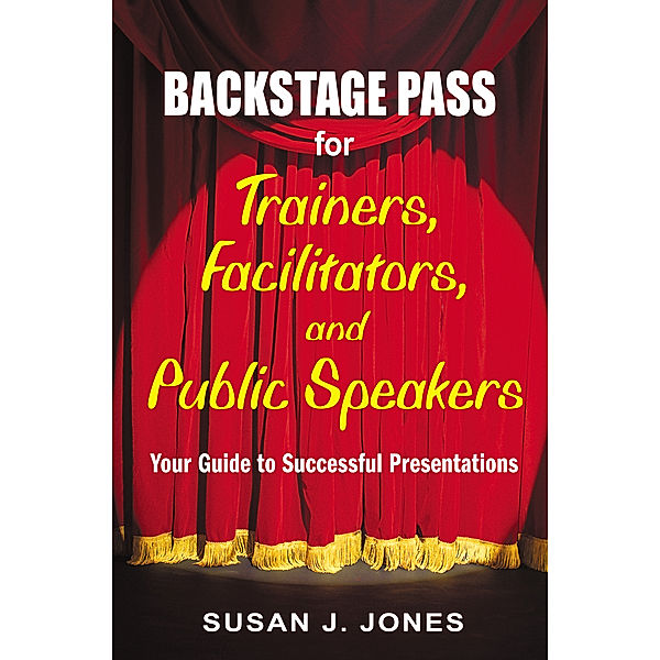 Backstage Pass for Trainers, Facilitators, and Public Speakers, Susan J. Jones