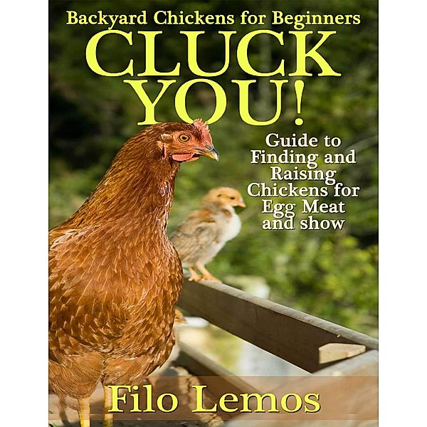 Backyard Chickens for Beginners: Cluck You : Guide To Finding and Raising Chickens for Egg Meat and Show, Filo Lemos