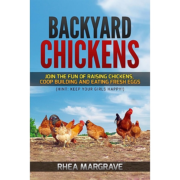 Backyard Chickens: Join the Fun of Raising Chickens, Coop Building and Eating Fresh Eggs (Hint: Keep Your Girls Happy!, Rhea Margrave