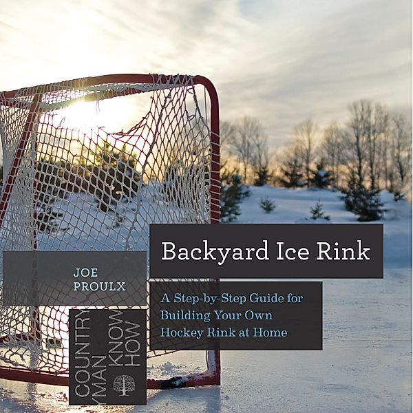 Backyard Ice Rink: A Step-by-Step Guide for Building Your Own Hockey Rink at Home (Countryman Know How) / Countryman Know How Bd.0, Joe Proulx