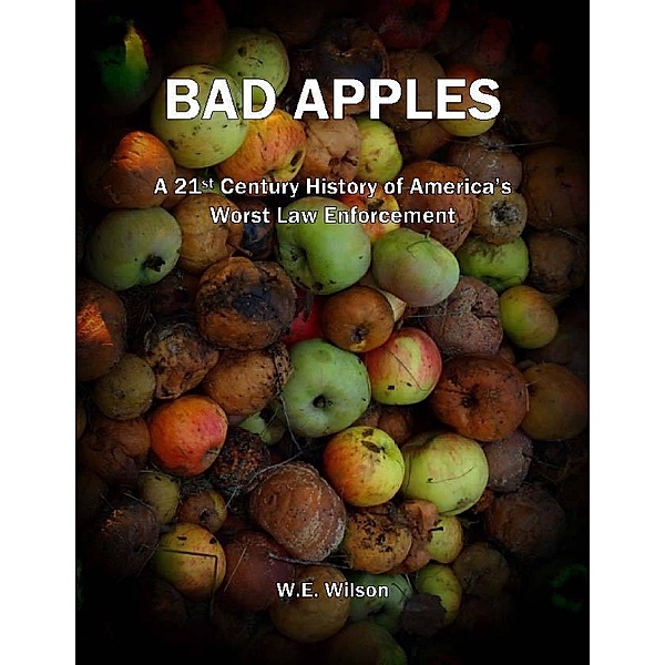 Bad Apples: A 21st Century History of America's Worst Law Enforcement, W.E. Wilson