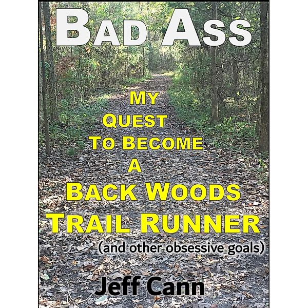 Bad Ass - My Quest to Become a Back Woods Trail Runner (and other obsessive goals), Jeff Cann