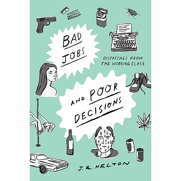 Bad Jobs and Poor Decisions: Dispatches from the Working Class, J. R. Helton