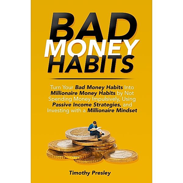 Bad Money Habits: Turn Your Bad Money Habits Into Millionaire Money Habits by Not Spending Money Impulsively, Using Passive Income Strategies, and Investing with a Millionaire Mindset, Timothy Presley