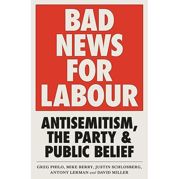 Bad News for Labour: Antisemitism, the Party and Public Belief, Greg Philo, David Miller, Mike Berry