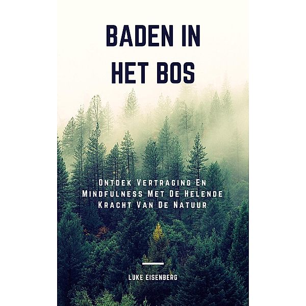 Baden In Het Bos: Ontdek Vertraging En Mindfulness Met De Helende Kracht Van De Natuur, Luke Eisenberg
