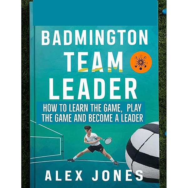 Badminton Team Leader: How to Learn the game, play the game and become a leader (Sports, #11) / Sports, Alex Jones