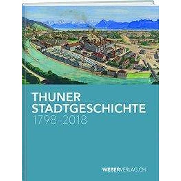 Bähler, A: Thuner Stadtgeschichte 1798-2018, Anna Bähler, Thomas Brodbeck, Gerrendina Gerber-Visser, Christian Lüthi, Katharina Moser, Andrea Schüpbach, Philipp Stämpfli
