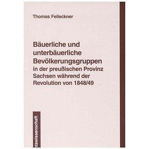 Bäuerliche und unterbäuerliche Bevölkerungsgruppen in der preussischen Provinz Sachsen während der Revolution von 1848/4, Thomas Felleckner