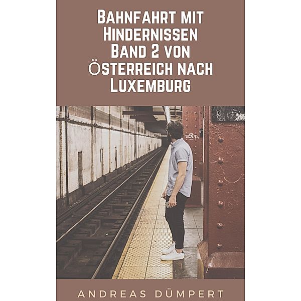Bahnfahrt mit Hindernissen: Band 2 von Österreich nach Luxemburg / Bahnfahrt mit Hindernissen Bd.2, Andreas Dümpert