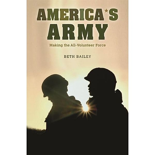 Bailey, B: America&#8242;s Army - Making the All-Volunteer F, Beth Bailey