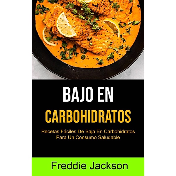 Bajo En Carbohidratos: Recetas Fáciles De Baja En Carbohidratos Para Un Consumo Saludable, Freddie Jackson