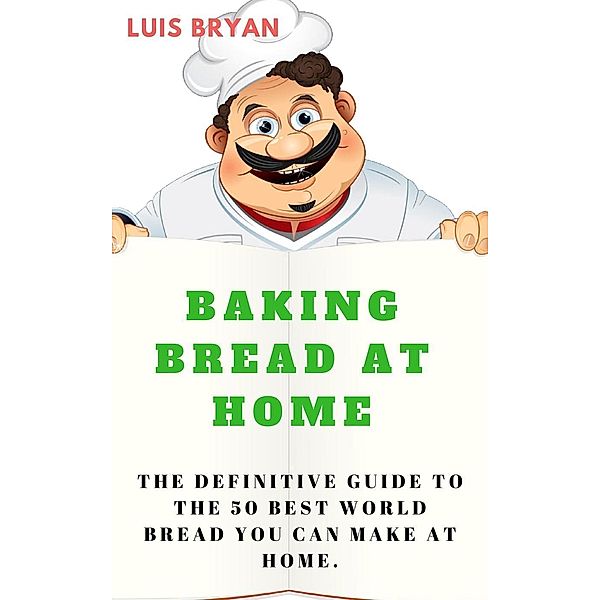 Baking Bread at Home: The Definitive Guide to the 50 Best World Bread You can Make at Home, Luis Bryan