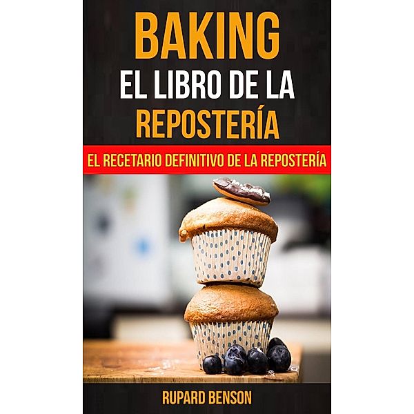 Baking: El libro de la Repostería: El recetario definitivo de la Repostería, Rupard Benson