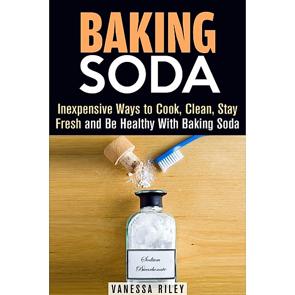 Baking Soda: Inexpensive Ways to Cook, Clean, Stay Fresh and Be Healthy With Baking Soda (Household Hack) / Household Hack, Vanessa Riley