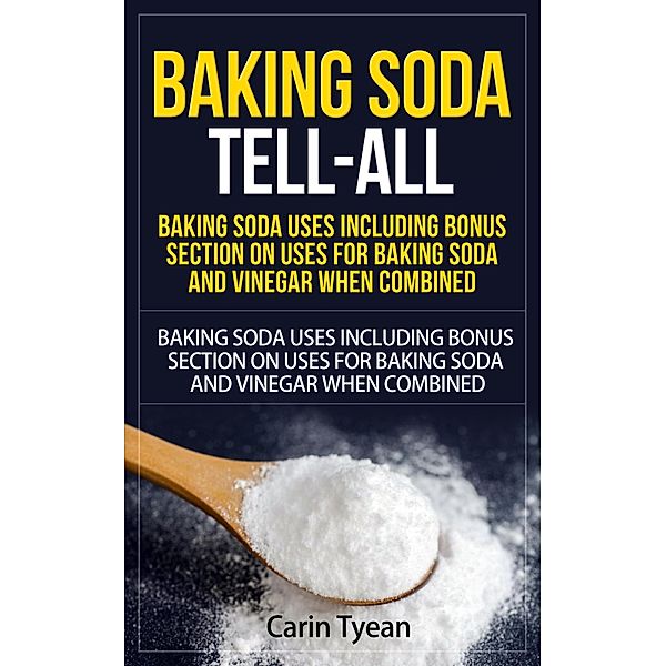 Baking Soda Tell-All: Baking Soda Uses including Bonus Section on Uses for Baking Soda and Vinegar When Combined. (Discover the many Benefits of Baking Soda! From Cleaning, to Odors, to Hygiene, Health and Beauty) / Discover the many Benefits of Baking Soda! From Cleaning, to Odors, to Hygiene, Health and Beauty, Carin Tyean