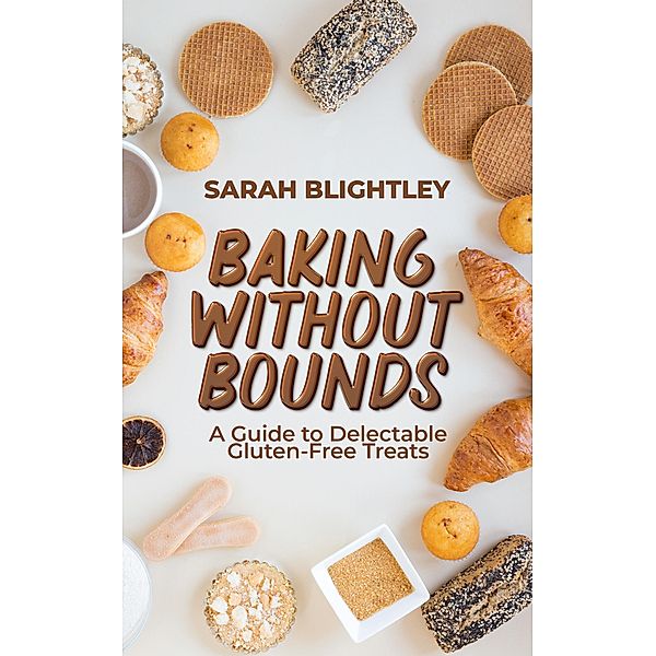 Baking Without Bounds: A Guide to Delectable Gluten-Free Treats, Sarah Blightley