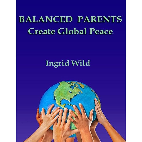 BALANCED PARENTS Create Global Peace / Ingrid Wild, Ingrid Wild