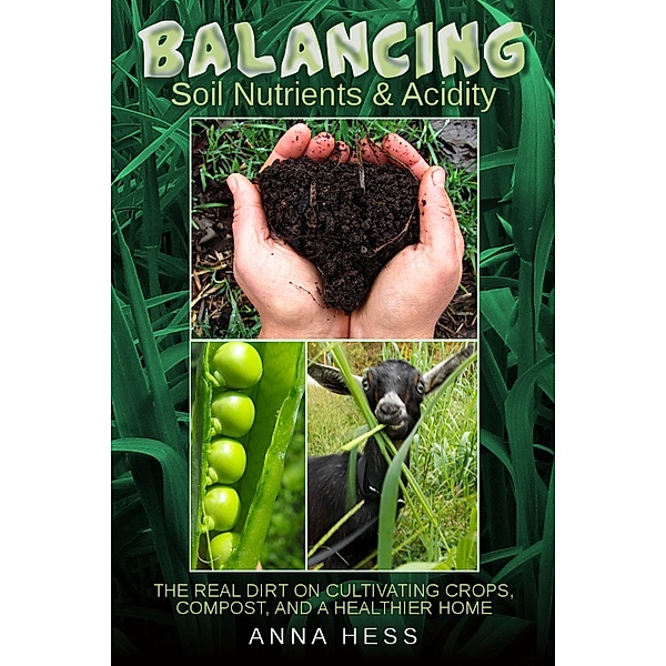 Balancing Soil Nutrients and Acidity: The Real Dirt on Cultivating Crops, Compost, and a Healthier Home (The Ultimate Guide to Soil, #3) / The Ultimate Guide to Soil, Anna Hess