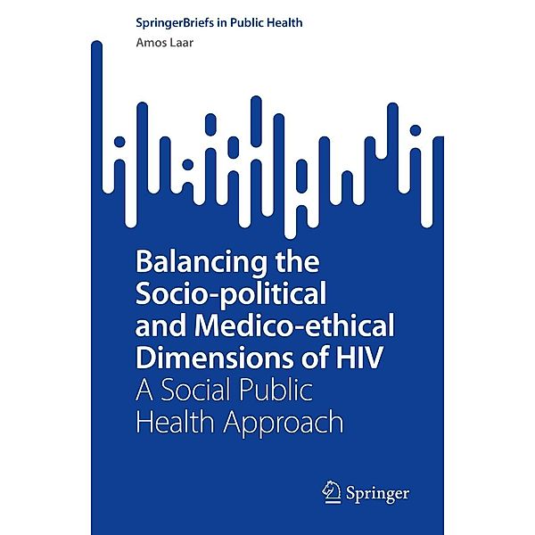 Balancing the Socio-political and Medico-ethical Dimensions of HIV / SpringerBriefs in Public Health, Amos Laar